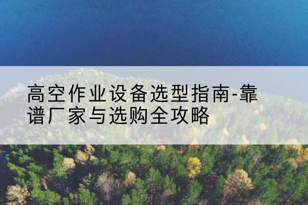 贡嘎升降车厂家-高空作业设备选型指南-靠谱厂家与选购全攻略