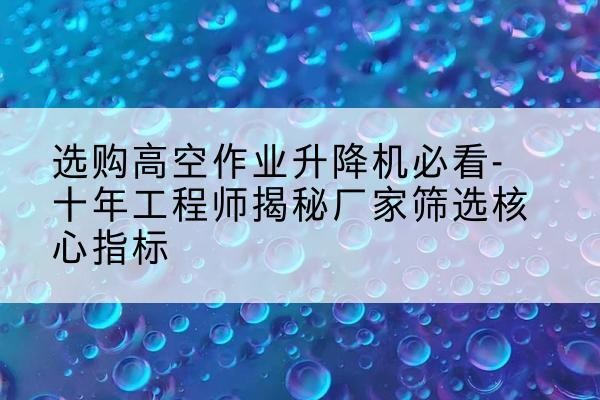 贡嘎高空作业升降机厂家推荐-选购高空作业升降机必看-十年工程师揭秘厂家筛选核心指标