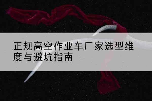贡嘎高空作业车厂家-正规选型维度与避坑指南