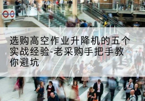 贡嘎高空作业升降机厂家-选购高空作业升降机的五个实战经验-老采购手把手教你避坑