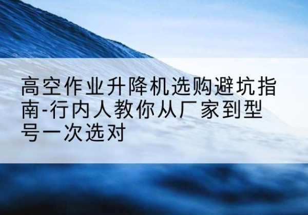 贡嘎升降平台厂家-高空作业升降机选购避坑指南-行内人教你从厂家到型号一次选对