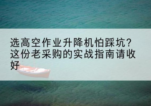 贡嘎高空作业升降机厂家推荐-选高空作业升降机怕踩坑？这份老采购的实战指南请收好