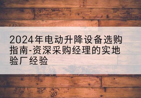 贡嘎电动剪叉升降平台厂家-2024年电动升降设备选购指南-资深采购经理的实地验厂经验