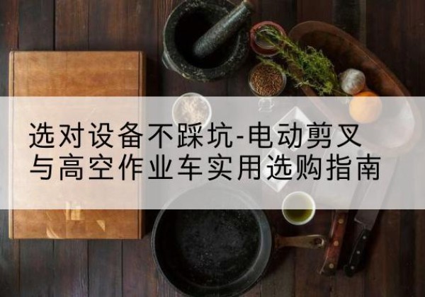 贡嘎电动剪叉升降平台怎么选-选对设备不踩坑-电动剪叉与高空作业车实用选购指南