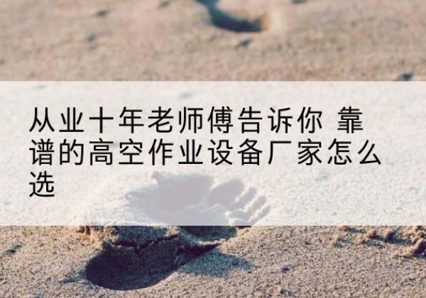 贡嘎高空作业升降机厂家推荐-从业十年老师傅告诉你 靠谱的高空作业设备厂家怎么选