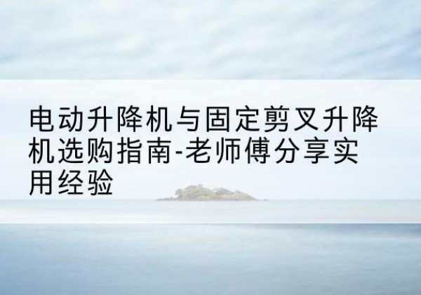 贡嘎电动升降机怎么选-电动升降机与固定剪叉升降机选购指南-老师傅分享实用经验
