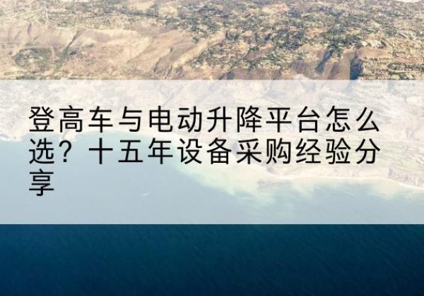 贡嘎登高车厂家厂家-登高车与电动升降平台怎么选？十五年设备采购经验分享