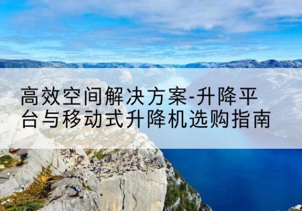 贡嘎升降平台厂家-*空间解决方案-升降平台与移动式升降机选购指南