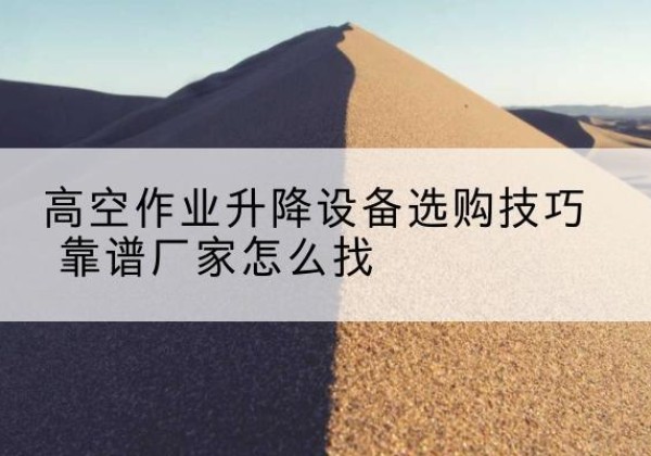 贡嘎电动升降平台厂家推荐-高空作业升降设备选购技巧 靠谱厂家怎么找