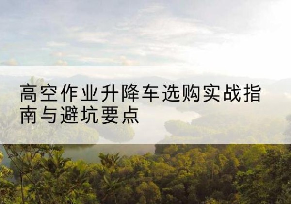 贡嘎升降车怎么选-高空作业升降车选购实战指南与避坑要点