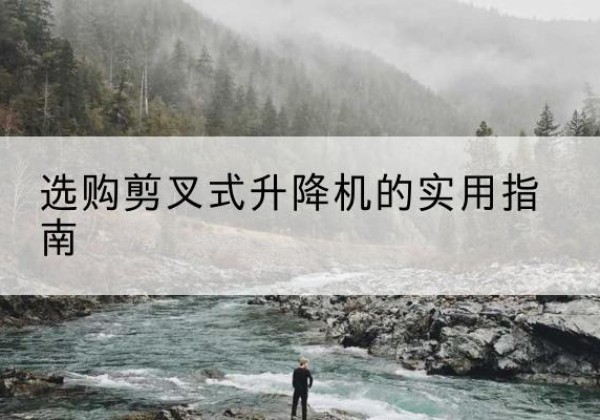 贡嘎剪叉式升降机怎么选-选购剪叉式升降机的实用指南