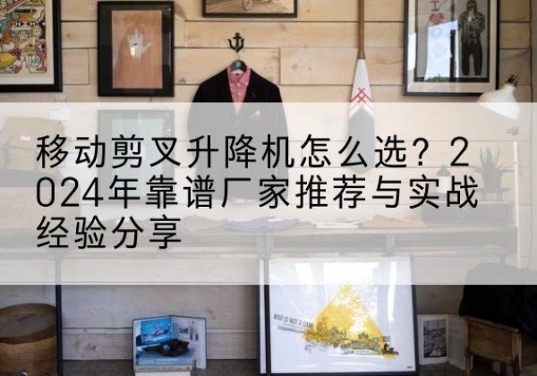 贡嘎升降平台厂家推荐-移动剪叉升降机怎么选？2024年靠谱厂家推荐与实战经验分享