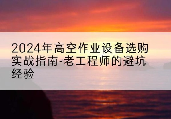 贡嘎高空作业升降机厂家推荐-2024年高空作业设备选购实战指南-老工程师的避坑经验