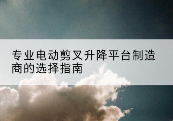 贡嘎电动剪叉升降平台厂家-专业电动剪叉升降平台制造商的选择指南