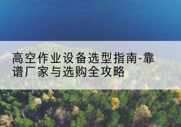 贡嘎升降车厂家-高空作业设备选型指南-靠谱厂家与选购全攻略