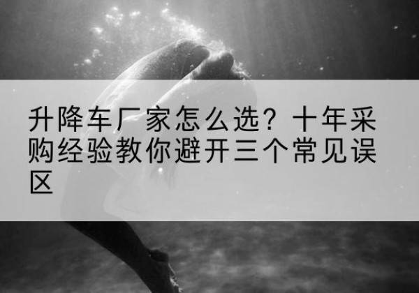 贡嘎升降车厂家-怎么选？十年采购经验教你避开三个常见误区