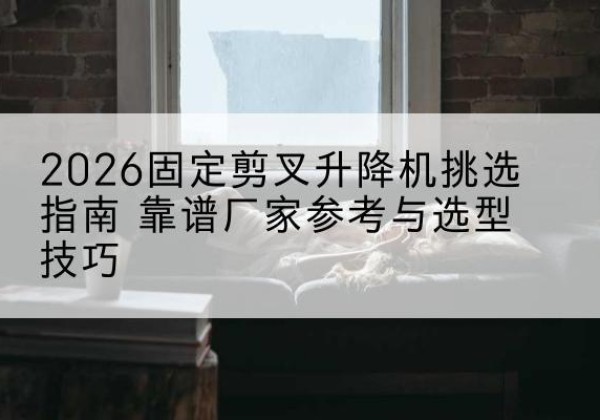 贡嘎固定剪叉升降机厂家推荐-2026固定剪叉升降机挑选指南 靠谱厂家参考与选型技巧