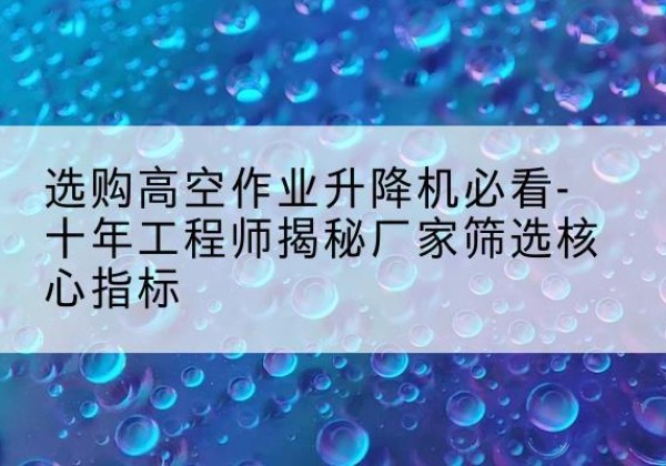 贡嘎高空作业升降机厂家推荐-选购高空作业升降机必看-十年工程师揭秘厂家筛选核心指标