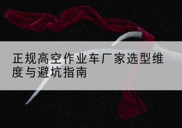 贡嘎高空作业车厂家-正规选型维度与避坑指南