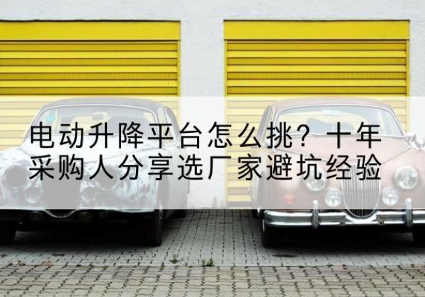 贡嘎电动升降平台厂家-电动升降平台怎么挑？十年采购人分享选厂家避坑经验